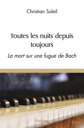 Couverture du livre « Toutes les nuits depuis toujours - la mort sur une fugue de bach » de Christian Soleil aux éditions Edilivre