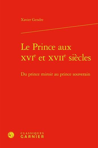 Couverture du livre « Le prince aux XVIe et XVIIe siècles : Du prince miroir au prince souverain » de Xavier Gendre aux éditions Classiques Garnier