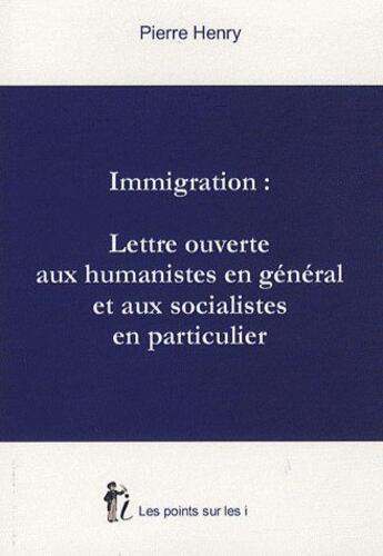 Couverture du livre « Immigration : lettre ouverte aux humanistes en général et aux socialistes en particulier » de Pierre Henry aux éditions Les Points Sur Les I