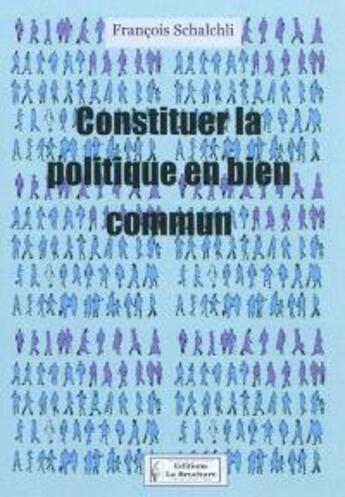 Couverture du livre « Constituer la politique en bien commun : pour une démarche d'éducation citoyenne, à l'attention de tous ceux qui s'intéressent à ce qui les entoure et au delà » de François Schalchli aux éditions La Brochure