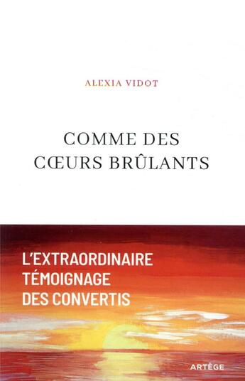 Couverture du livre « Comme des coeurs brûlants : l'extraordinaire témoignage des convertis » de Alexia Vidot aux éditions Artege