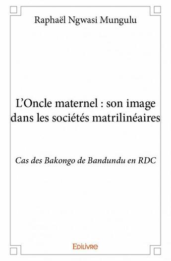 Couverture du livre « L'oncle maternel : son image dans les société matrilinéaires ; cas de Bakongo de Bandundu en RDC » de Raphael Ngwasi Mungulu aux éditions Edilivre