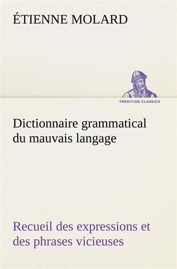 Couverture du livre « Dictionnaire grammatical du mauvais langage recueil des expressions et des phrases vicieuses usitees » de Molard Etienne aux éditions Tredition