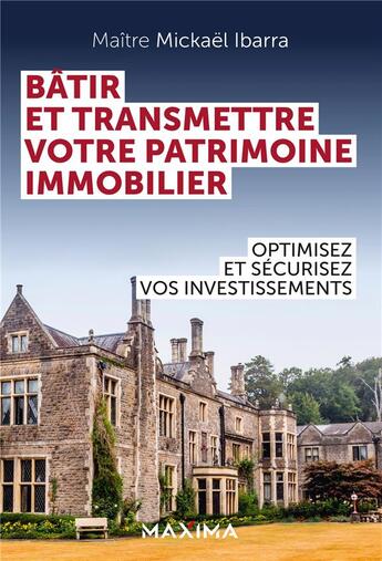 Couverture du livre « Bâtir et transmettre son patrimoine immobilier : optimisez et sécurisez la création, le développement et la transmission de vos investissements » de Mickael Ibarra aux éditions Maxima