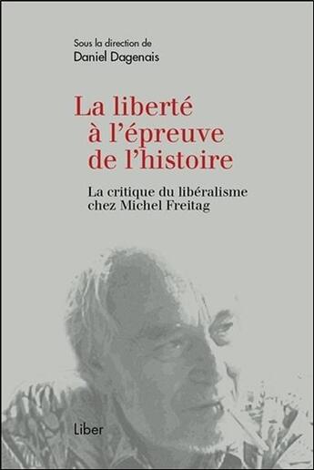 Couverture du livre « La liberté à l'épreuve de l'histoire ; la critique du libéralisme chez Michel Freitag » de Daniel Dagenais et Collectif aux éditions Liber