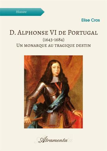 Couverture du livre « D. Alphonse VI de Portugal (1643-1684) : Un monarque au tragique destin » de Cros Elise aux éditions Atramenta