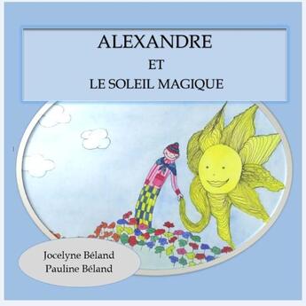 Couverture du livre « Alexandre et le soleil magique » de Jocelyne Beland et Pauline Beland aux éditions Lulu