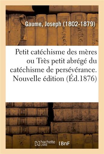 Couverture du livre « Petit catechisme des meres ou tres petit abrege du catechisme de perseverance. nouvelle edition » de Gaume Joseph aux éditions Hachette Bnf