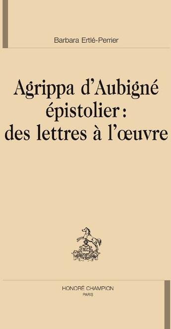 Couverture du livre « Agrippa d'Aubigné épistolier : des lettres à l'oeuvre » de Barbara Ertle-Perrier aux éditions Honore Champion