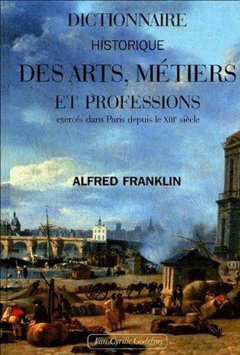 Couverture du livre « Dictionnaire historique des arts, métiers et professions exercés dans Paris depuis le XIIIe siècle » de Alfred Franklin aux éditions Jean-cyrille Godefroy