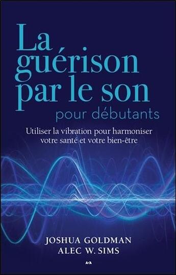 Couverture du livre « La guérison par le son pour débutants ; utiliser la vibration pour harmoniser votre santé et votre bien-être » de Joshua Goldman et Alec W. Sims aux éditions Ada