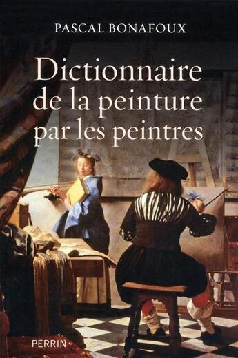 Couverture du livre « Dictionnaire de la peinture par les peintres » de Pascal Bonafoux aux éditions Perrin