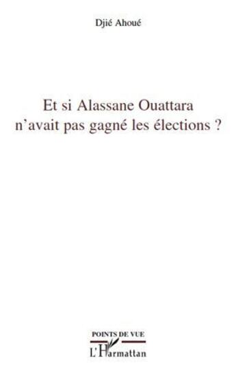 Couverture du livre « Et si Alassane Ouattara n'avait pas gagne les éléctions ? » de Djie Ahoue aux éditions L'harmattan