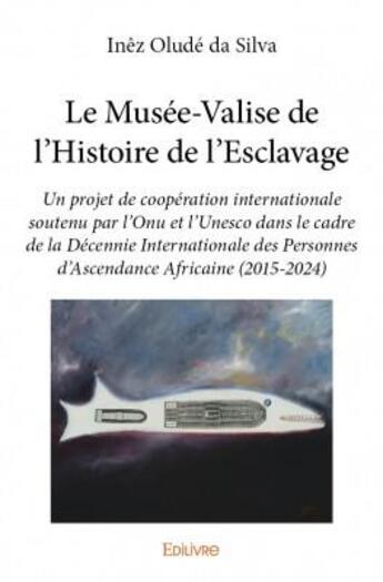 Couverture du livre « Le Musee-Valise de l'histoire de l'esclavage ; un projet de coopération internationale soutenu par l'Onu et l'Unesco dans le cadre de la Décennie Internationale des Personnes d'Ascendance Africaine 2015-2024 » de Inez Olude Da Silva aux éditions Edilivre