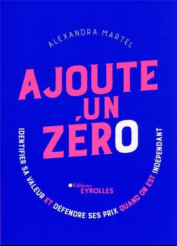 Couverture du livre « Ajoute un zéro : identifier sa valeur et défendre ses prix quand on est indépendant » de Alexandra Martel aux éditions Eyrolles