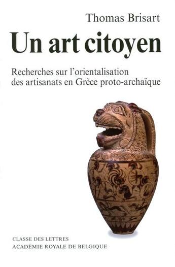 Couverture du livre « Un art citoyen ; recherches sur l'orientalisation des artisanats en Grèce proto-archaique (3e édition) » de Thomas Brisart aux éditions Academie Royale De Belgique