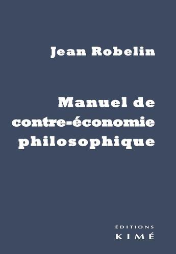 Couverture du livre « Manuel de contre-économie philosophique » de Robelin Jean aux éditions Kime