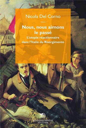 Couverture du livre « Nous, nous aimons le passé ; l'utopie réactionnaire dans l'Italie du Risorgimento » de Nicola Del Corno aux éditions Mimesis