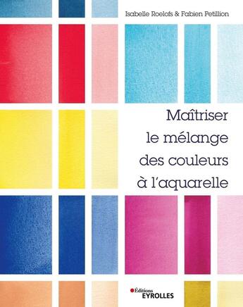 Couverture du livre « Maîtriser le mélange des couleurs à l'aquarelle » de Isabelle Roelofs et Fabien Petillion aux éditions Eyrolles