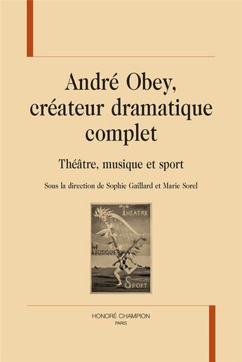 Couverture du livre « André Obey, créateur dramatique complet : théâtre, musique et sport » de Marie Sorel et Sophie Gaillard aux éditions Honore Champion