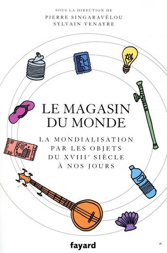 Couverture du livre « Le magasin du monde ; la mondialisation par les objets du XVIIIe siècle à nos jours » de Sylvain Venayre et Pierre Singaravelou aux éditions Fayard