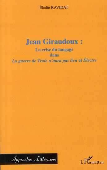 Couverture du livre « Jean Giraudoux : la crise du langage dans la guerre de Troie n'aura pas lieu et Electre » de Elodie Ravidat aux éditions L'harmattan