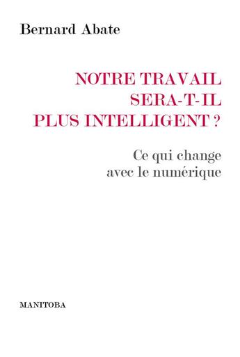 Couverture du livre « Notre travail sera-t-il plus intelligent? ce qui change avec le numérique » de Bernard Abate aux éditions Manitoba