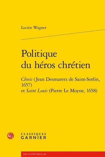 Couverture du livre « Politique du héros chrétien : Clovis (Jean Desmarets de Saint-Sorlin, 1657) et saint Louis » de Lucien Wagner aux éditions Classiques Garnier