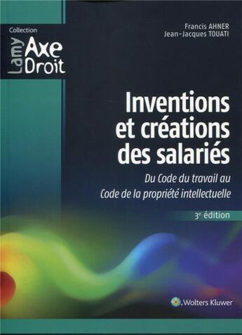 Couverture du livre « Inventions et créations des salariés ; du code du travail au code de la propriété intellectuelle (3e édition) » de Jean-Jacques Touati et Francis Ahner aux éditions Lamy