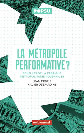 Couverture du livre « La métropole performative ? échelles de la fabrique métropolitaine rouennaise » de Xavier Desjardins et Jean Debrie aux éditions Autrement