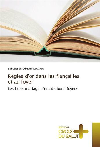 Couverture du livre « Regles dor dans les fiançailles et au foyer ; les bons mariages font les bons foyers » de Bohoussou Celestin Kouakou aux éditions Croix Du Salut