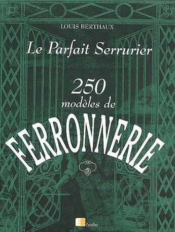 Couverture du livre « Le parfait serrurier ; 250 modèles de ferronnerie » de Louis Berthaux aux éditions Eyrolles