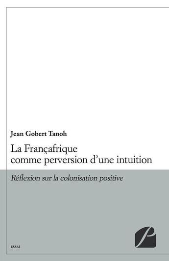 Couverture du livre « La Françafrique comme perversion d'une intuition ; réflexion sur la colonisation positive » de Jean Gobert Tanoh aux éditions Editions Du Panthéon