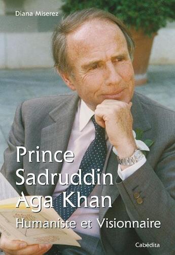 Couverture du livre « Prince Sadruddin Aga Khan ; humaniste et visionnaire » de Diana Miserez aux éditions Cabedita