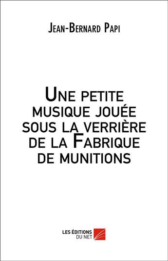 Couverture du livre « Une petite musique jouée sous la verrière de la fabrique de munitions » de Jean-Bernard Papi aux éditions Editions Du Net