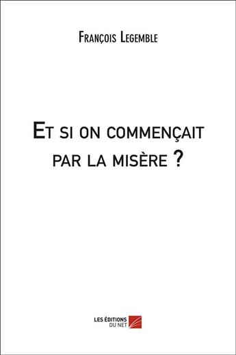 Couverture du livre « Et si on commençait par la misère ? » de Francois Legemble aux éditions Editions Du Net