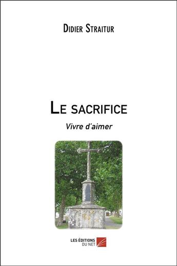 Couverture du livre « Le sacrifice ; vivre d'aimer » de Straitur Didier aux éditions Editions Du Net