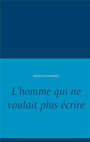 Couverture du livre « L'homme qui ne voulait plus écrire » de Adrien Grossrieder aux éditions Books On Demand