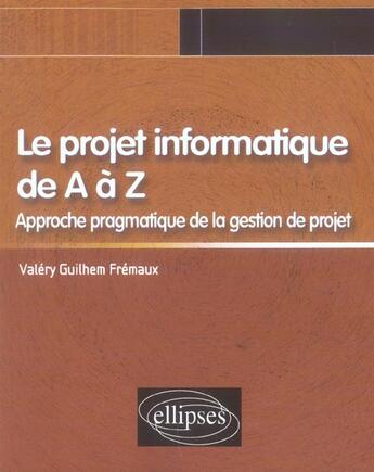 Couverture du livre « Le projet informatique de a a z, approche pragmatique de la gestion de projet » de Valery Fremaux aux éditions Ellipses