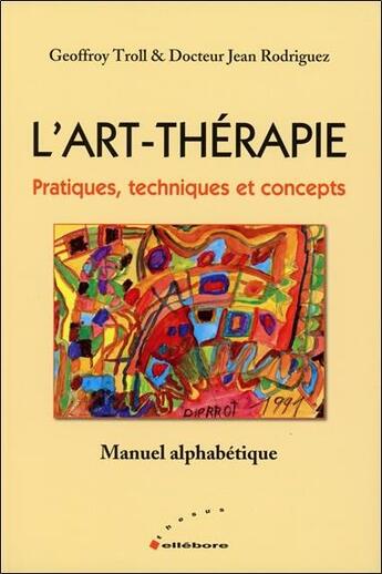 Couverture du livre « L'art-thérapie ; pratiques, techniques et concepts » de Geoffrey Troll et Jean Rodriguez aux éditions Ellebore