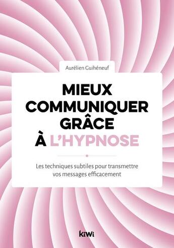 Couverture du livre « Mieux communiquer grâce à l'hypnose : les techniques subtiles pour transmettre vos messages efficacement » de Aurelien Guiheneuf aux éditions Kiwi