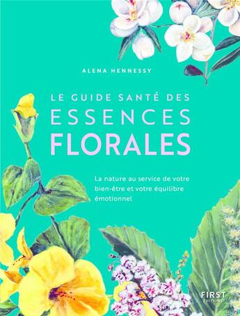 Couverture du livre « Le guide santé des essences florales : la nature au service de votre bien-être et votre équilibre emotionnel » de Alena Hennessy et Jane Hennessy aux éditions First