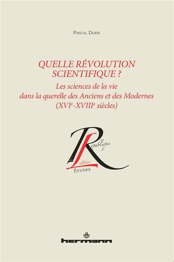 Couverture du livre « Quelle révolution scientifique ? : Les sciences de la vie dans la querelle des Anciens et des Modernes : XVIe-XVIIIe siècles » de Pascal Duris aux éditions Hermann