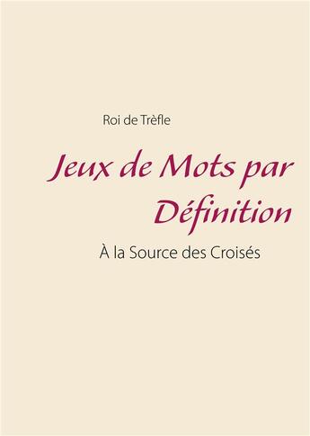 Couverture du livre « Jeux de mots par définition ; à la source des croisés » de Roi De Trefle aux éditions Books On Demand