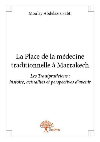 Couverture du livre « La place de la médecine traditionnelle à Marrakech ; les Tradipraticiens : histoire, actualités et perspectives d'avenir » de Moulay Abdelaziz Sabti aux éditions Edilivre