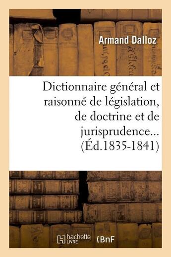 Couverture du livre « Dictionnaire général et raisonné de législation, de doctrine et de jurisprudence... (Éd.1835-1841) » de Dalloz Armand aux éditions Hachette Bnf