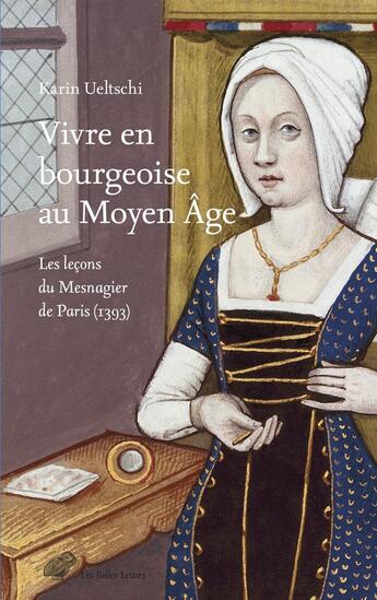 Couverture du livre « Vivre en bourgeoise au Moyen Âge : Les leçons du Mesnagier de Paris (1393) » de Karin Ueltschi aux éditions Belles Lettres