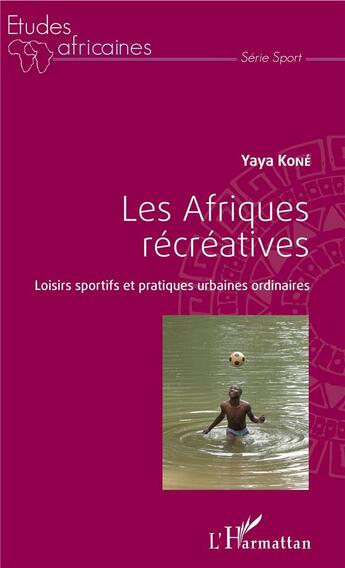 Couverture du livre « Les Afriques récréatives ; loisirs sportifs et pratiques urbaines ordinaires » de Yaya Kone aux éditions L'harmattan