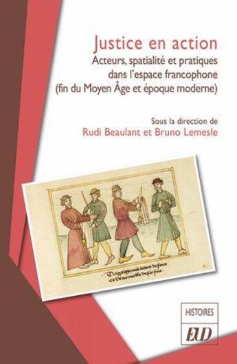 Couverture du livre « Justice en action : Acteurs, spatialité et pratiques dans l'espace francophone (fin du Moyen Age et époque moderne) » de Bruno Lemesle et Rudi Beaulant aux éditions Pu De Dijon