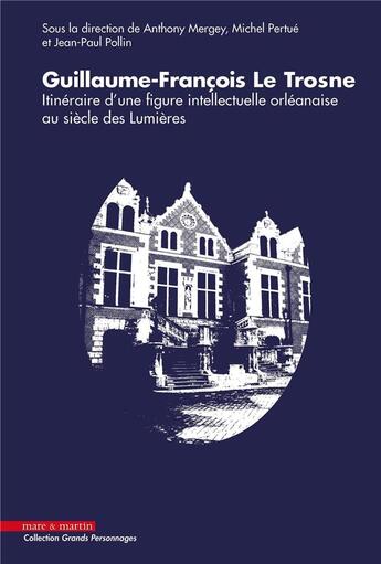 Couverture du livre « Guillaume-François Le Trosne : itinéraire d'une figure intellectuelle orléanaise au siècle des Lumières » de Michel Pertue et Jean-Paul Pollin et Anthony Mergey et Collectif aux éditions Mare & Martin